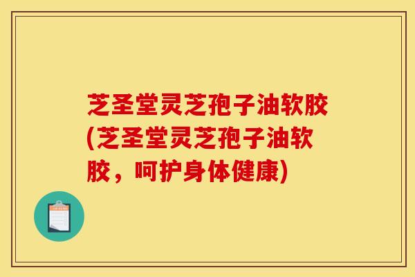 芝圣堂灵芝孢子油软胶(芝圣堂灵芝孢子油软胶，呵护身体健康)