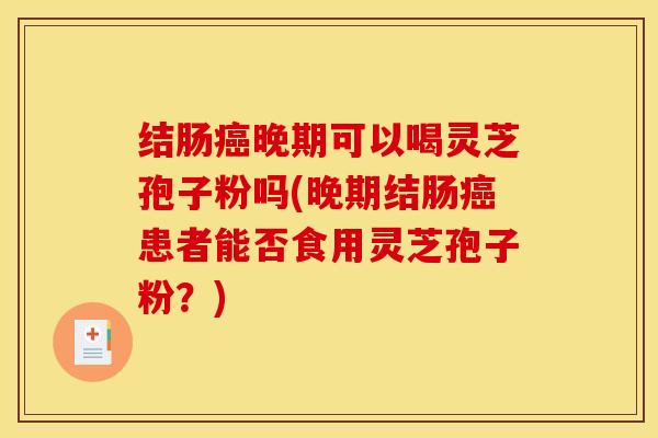 结肠癌晚期可以喝灵芝孢子粉吗(晚期结肠癌患者能否食用灵芝孢子粉？)