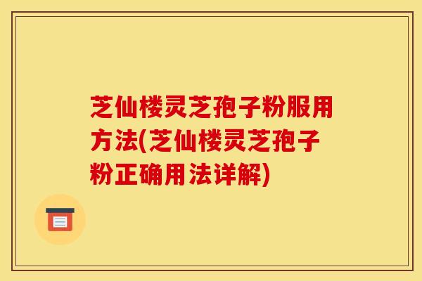 芝仙楼灵芝孢子粉服用方法(芝仙楼灵芝孢子粉正确用法详解)