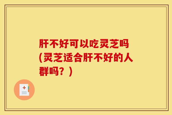 肝不好可以吃灵芝吗 (灵芝适合肝不好的人群吗？)