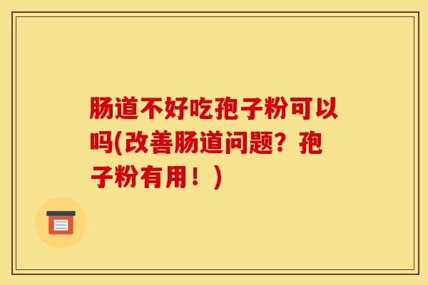 肠道不好吃孢子粉可以吗(改善肠道问题？孢子粉有用！)