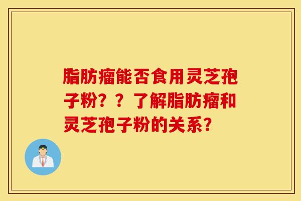 脂肪瘤能否食用灵芝孢子粉？？了解脂肪瘤和灵芝孢子粉的关系？