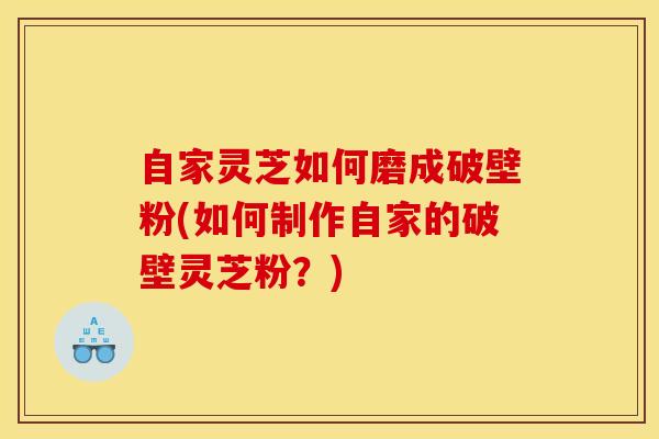 自家灵芝如何磨成破壁粉(如何制作自家的破壁灵芝粉？)