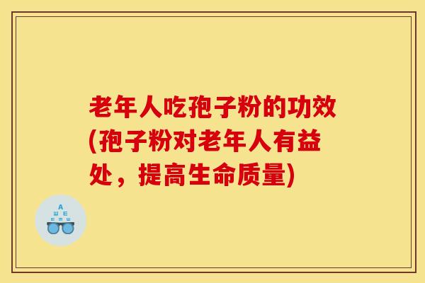 老年人吃孢子粉的功效(孢子粉对老年人有益处，提高生命质量)