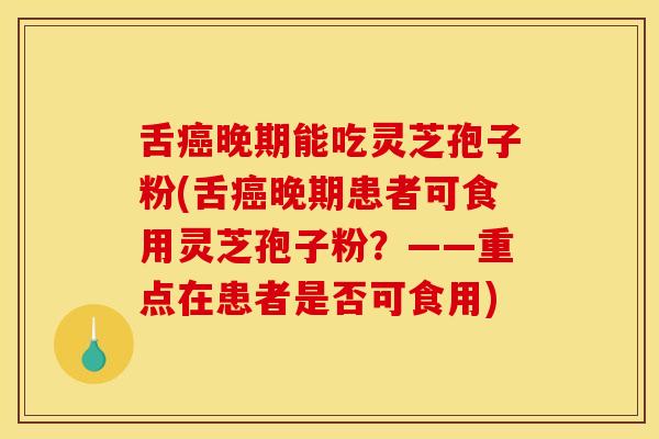 舌癌晚期能吃灵芝孢子粉(舌癌晚期患者可食用灵芝孢子粉？——重点在患者是否可食用)