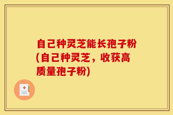 自己种灵芝能长孢子粉(自己种灵芝，收获高质量孢子粉)