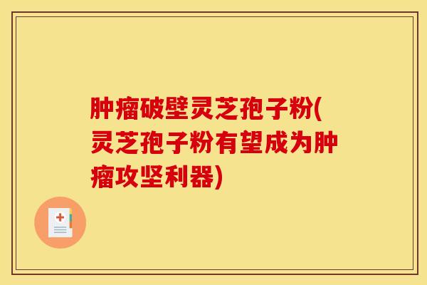 肿瘤破壁灵芝孢子粉(灵芝孢子粉有望成为肿瘤攻坚利器)