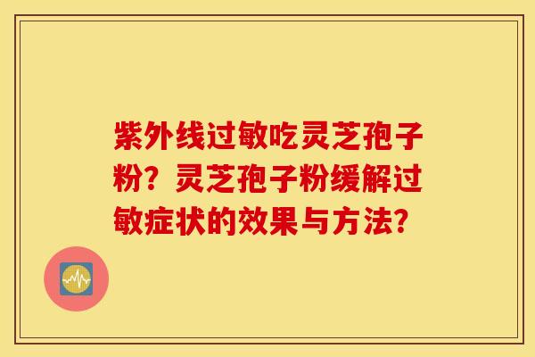 紫外线过敏吃灵芝孢子粉？灵芝孢子粉缓解过敏症状的效果与方法？