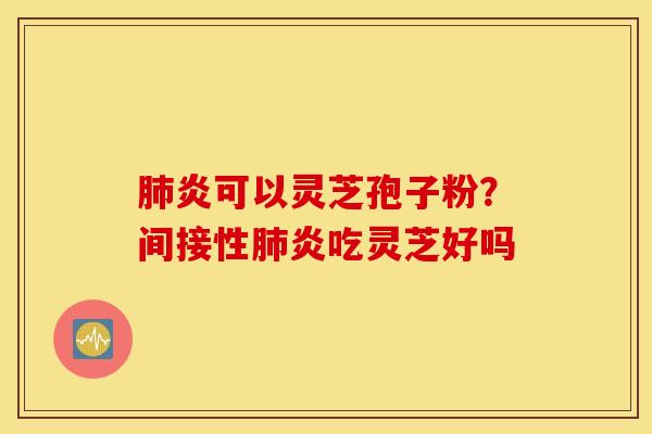 肺炎可以灵芝孢子粉？间接性肺炎吃灵芝好吗