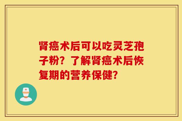 肾癌术后可以吃灵芝孢子粉？了解肾癌术后恢复期的营养保健？