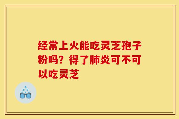 经常上火能吃灵芝孢子粉吗？得了肺炎可不可以吃灵芝