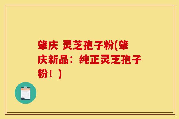 肇庆 灵芝孢子粉(肇庆新品：纯正灵芝孢子粉！)
