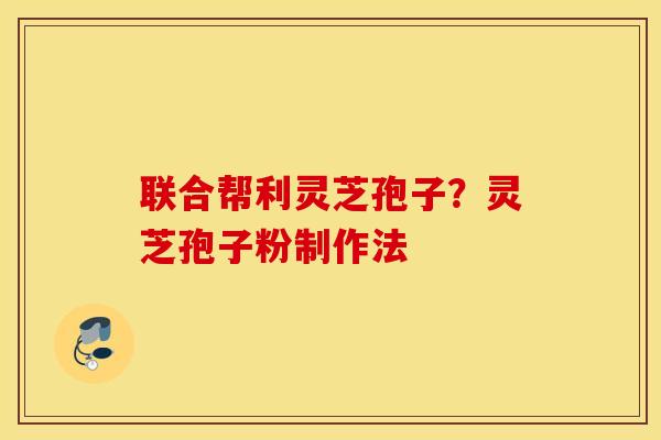 联合帮利灵芝孢子？灵芝孢子粉制作法