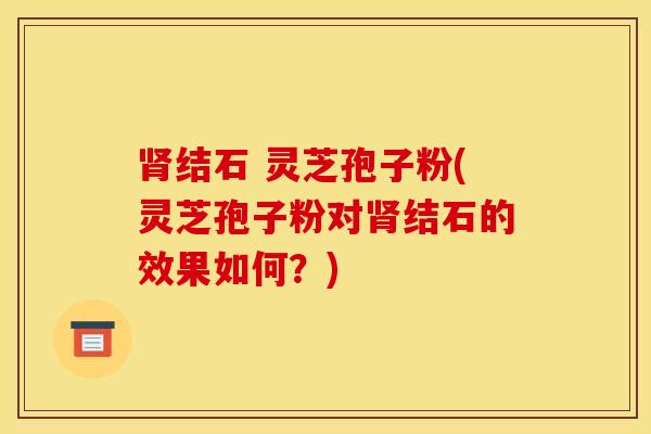 肾结石 灵芝孢子粉(灵芝孢子粉对肾结石的效果如何？)
