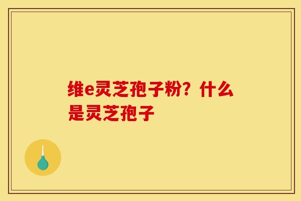维e灵芝孢子粉？什么是灵芝孢子