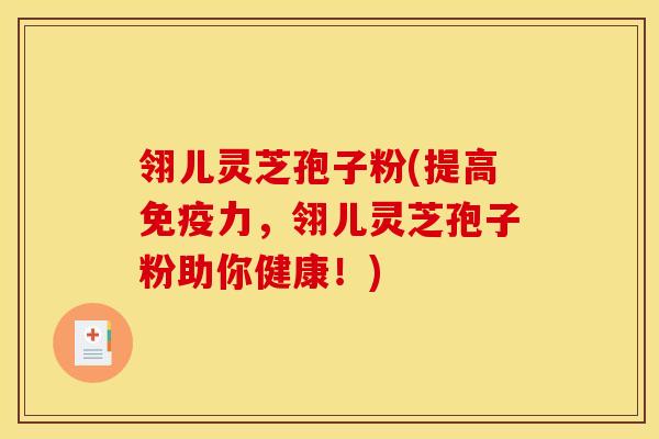 翎儿灵芝孢子粉(提高免疫力，翎儿灵芝孢子粉助你健康！)