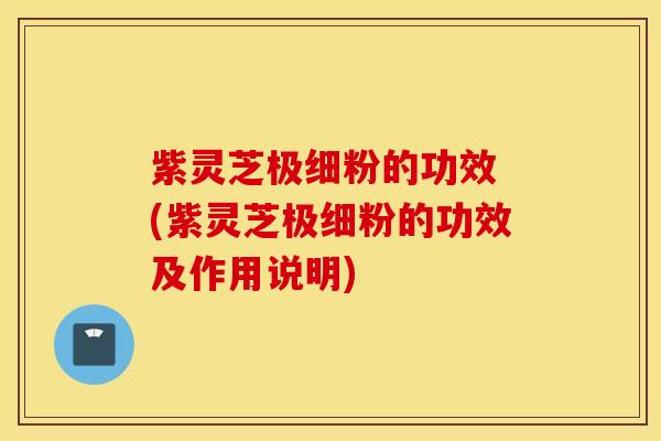 紫灵芝极细粉的功效 (紫灵芝极细粉的功效及作用说明)