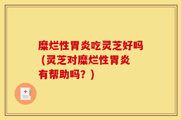 糜烂性胃炎吃灵芝好吗 (灵芝对糜烂性胃炎有帮助吗？)