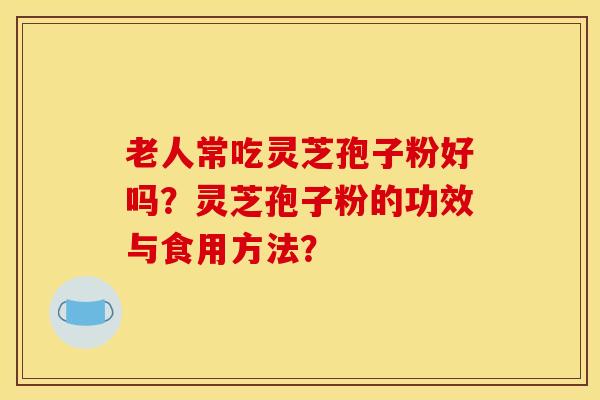 老人常吃灵芝孢子粉好吗？灵芝孢子粉的功效与食用方法？