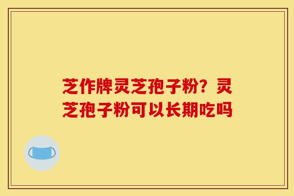 芝作牌灵芝孢子粉？灵芝孢子粉可以长期吃吗