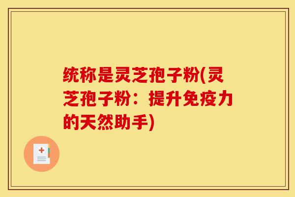 统称是灵芝孢子粉(灵芝孢子粉：提升免疫力的天然助手)