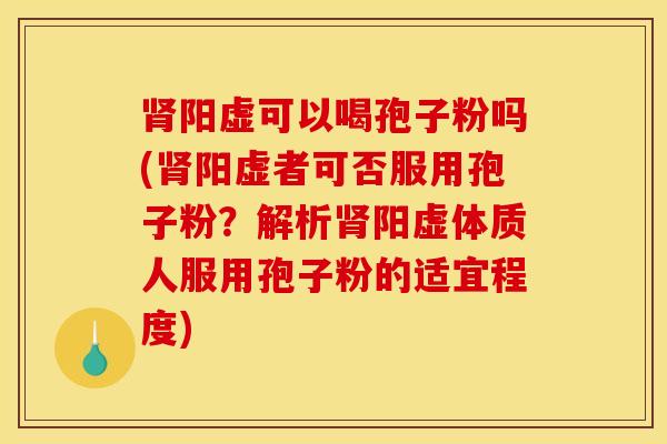 肾阳虚可以喝孢子粉吗(肾阳虚者可否服用孢子粉？解析肾阳虚体质人服用孢子粉的适宜程度)