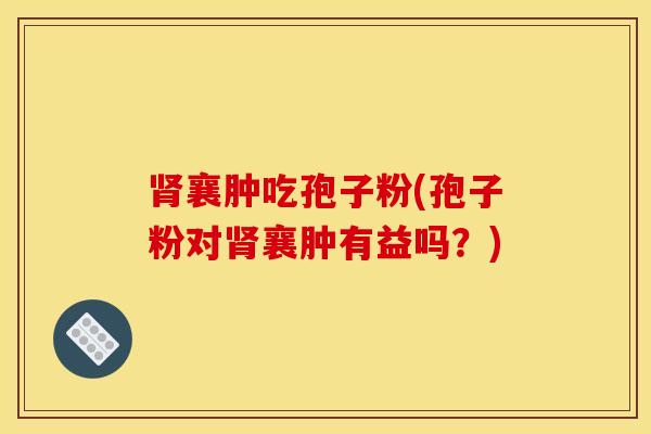 肾襄肿吃孢子粉(孢子粉对肾襄肿有益吗？)