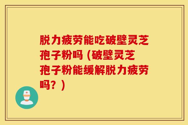 脱力疲劳能吃破壁灵芝孢子粉吗 (破壁灵芝孢子粉能缓解脱力疲劳吗？)