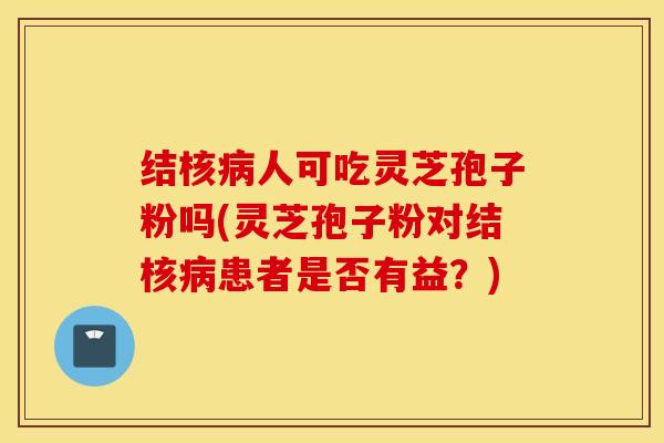 结核病人可吃灵芝孢子粉吗(灵芝孢子粉对结核病患者是否有益？)