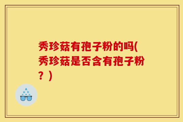秀珍菇有孢子粉的吗(秀珍菇是否含有孢子粉？)