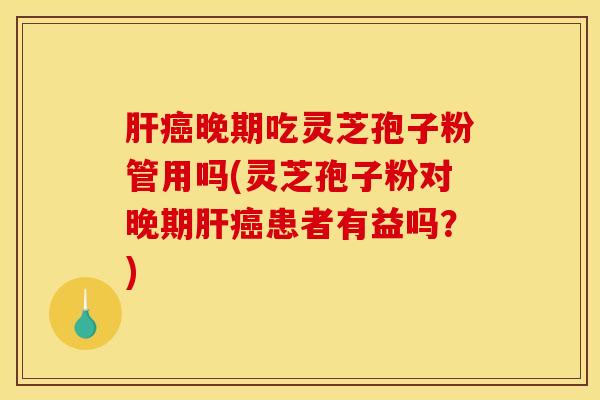 肝癌晚期吃灵芝孢子粉管用吗(灵芝孢子粉对晚期肝癌患者有益吗？)