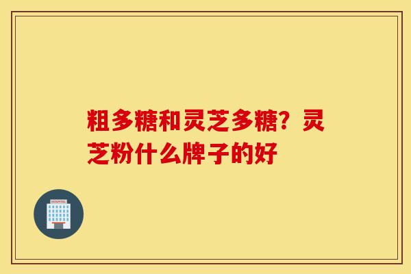 粗多糖和灵芝多糖？灵芝粉什么牌子的好