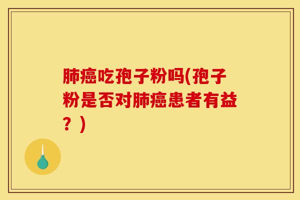 肺癌吃孢子粉吗(孢子粉是否对肺癌患者有益？)