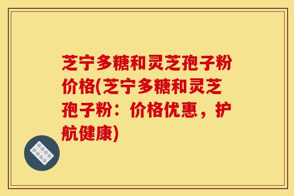 芝宁多糖和灵芝孢子粉价格(芝宁多糖和灵芝孢子粉：价格优惠，护航健康)
