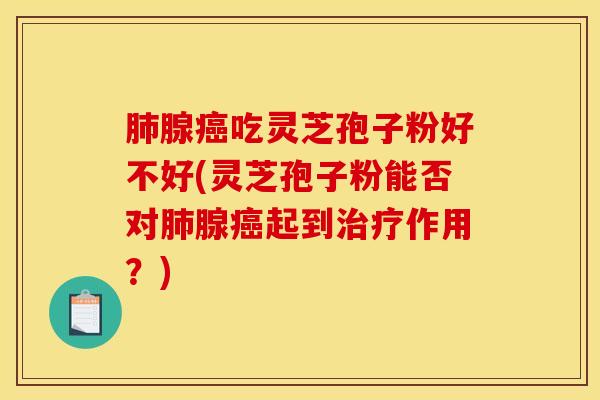 肺腺癌吃灵芝孢子粉好不好(灵芝孢子粉能否对肺腺癌起到治疗作用？)