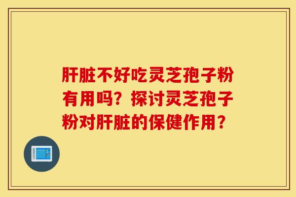 肝脏不好吃灵芝孢子粉有用吗？探讨灵芝孢子粉对肝脏的保健作用？