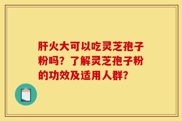 肝火大可以吃灵芝孢子粉吗？了解灵芝孢子粉的功效及适用人群？