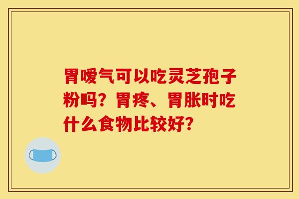 胃嗳气可以吃灵芝孢子粉吗？胃疼、胃胀时吃什么食物比较好？