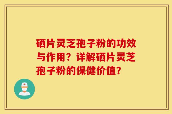 硒片灵芝孢子粉的功效与作用？详解硒片灵芝孢子粉的保健价值？