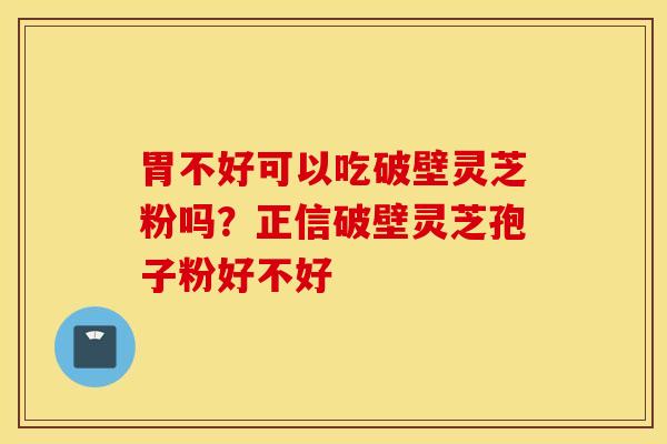 胃不好可以吃破壁灵芝粉吗？正信破壁灵芝孢子粉好不好