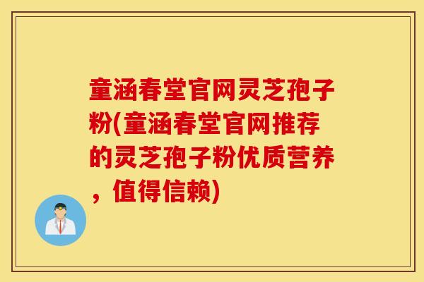 童涵春堂官网灵芝孢子粉(童涵春堂官网推荐的灵芝孢子粉优质营养，值得信赖)