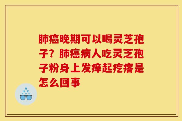 肺癌晚期可以喝灵芝孢子？肺癌病人吃灵芝孢子粉身上发痒起疙瘩是怎么回事