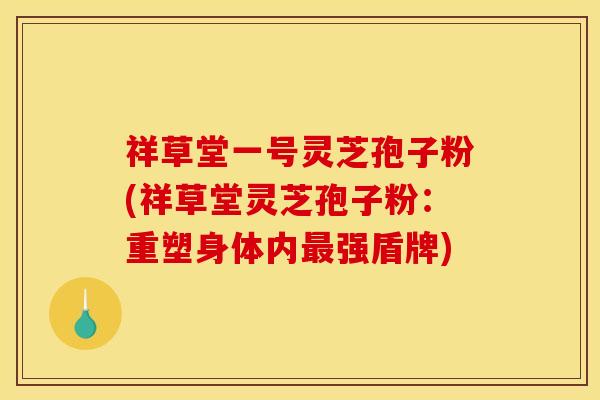 祥草堂一号灵芝孢子粉(祥草堂灵芝孢子粉：重塑身体内最强盾牌)