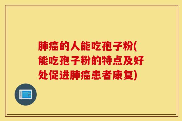肺癌的人能吃孢子粉(能吃孢子粉的特点及好处促进肺癌患者康复)