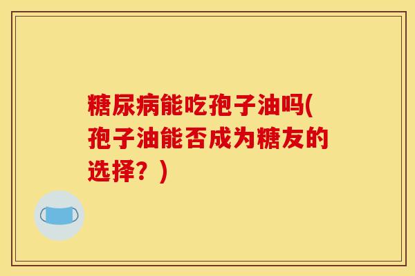 糖尿病能吃孢子油吗(孢子油能否成为糖友的选择？)