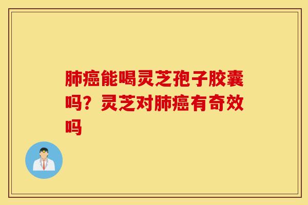 肺癌能喝灵芝孢子胶囊吗？灵芝对肺癌有奇效吗