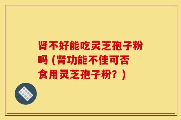 肾不好能吃灵芝孢子粉吗 (肾功能不佳可否食用灵芝孢子粉？)