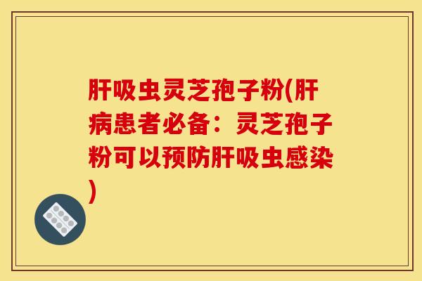 肝吸虫灵芝孢子粉(肝病患者必备：灵芝孢子粉可以预防肝吸虫感染)
