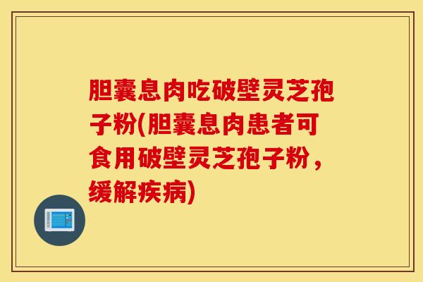 胆囊息肉吃破壁灵芝孢子粉(胆囊息肉患者可食用破壁灵芝孢子粉，缓解疾病)