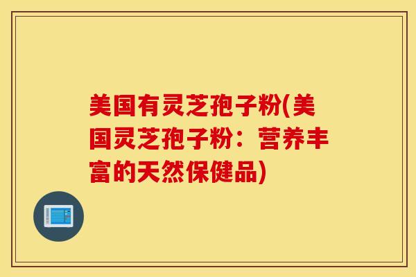 美国有灵芝孢子粉(美国灵芝孢子粉：营养丰富的天然保健品)